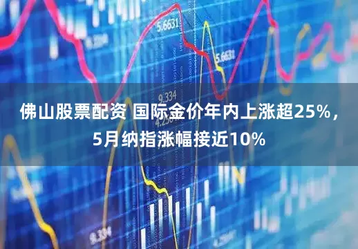 佛山股票配资 国际金价年内上涨超25%，5月纳指涨幅接近10%