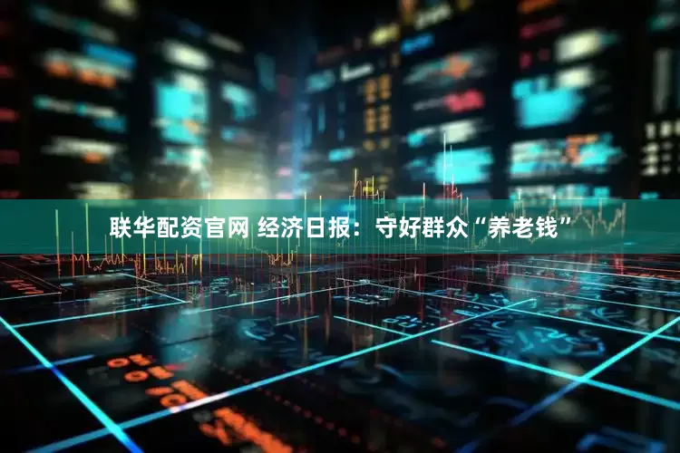 联华配资官网 经济日报：守好群众“养老钱”