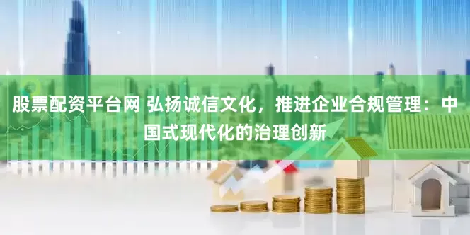股票配资平台网 弘扬诚信文化，推进企业合规管理：中国式现代化的治理创新