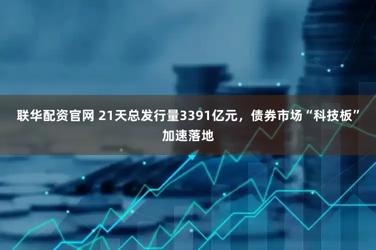 联华配资官网 21天总发行量3391亿元，债券市场“科技板”加速落地