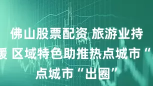 佛山股票配资 旅游业持续回暖 区域特色助推热点城市“出圈”