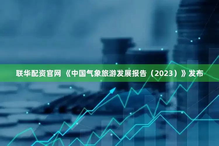 联华配资官网 《中国气象旅游发展报告（2023）》发布
