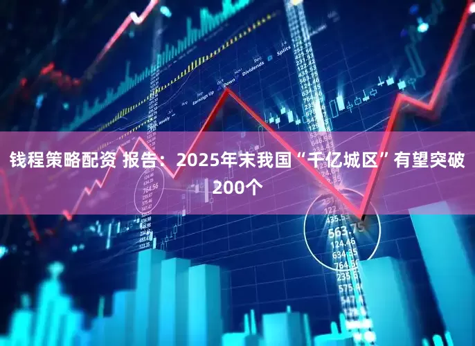 钱程策略配资 报告：2025年末我国“千亿城区”有望突破200个
