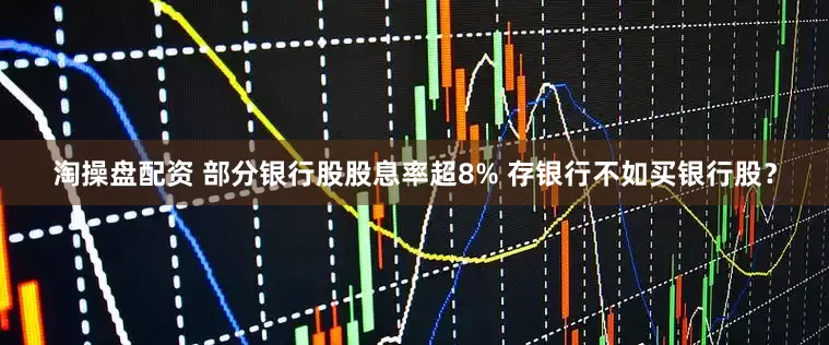 淘操盘配资 部分银行股股息率超8% 存银行不如买银行股？
