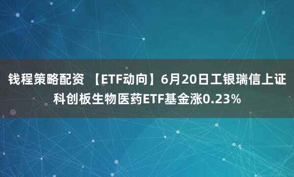 钱程策略配资 【ETF动向】6月20日工银瑞信上证科创板生物医药ETF基金涨0.23%