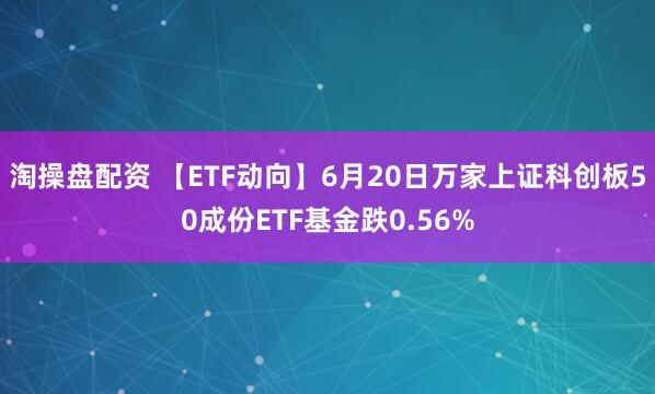 淘操盘配资 【ETF动向】6月20日万家上证科创板50成份ETF基金跌0.56%