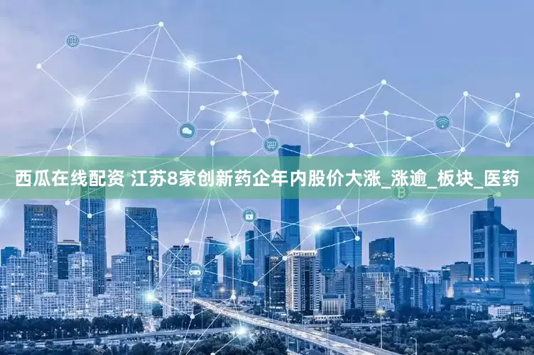 西瓜在线配资 江苏8家创新药企年内股价大涨_涨逾_板块_医药