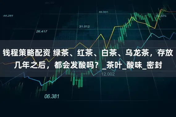 钱程策略配资 绿茶、红茶、白茶、乌龙茶，存放几年之后，都会发酸吗？_茶叶_酸味_密封