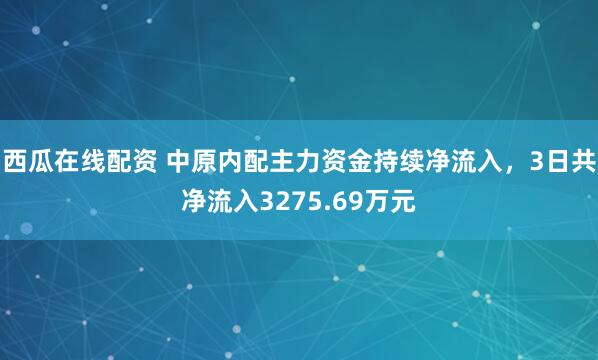 西瓜在线配资 中原内配主力资金持续净流入，3日共净流入3275.69万元
