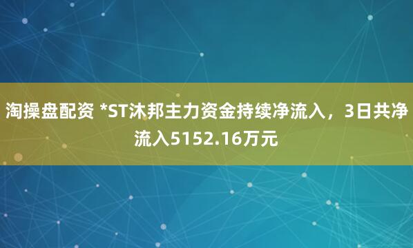 淘操盘配资 *ST沐邦主力资金持续净流入，3日共净流入5152.16万元