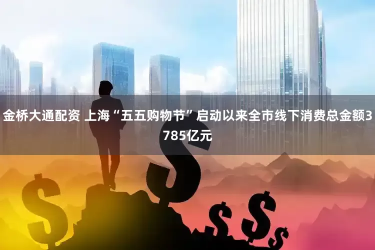 金桥大通配资 上海“五五购物节”启动以来全市线下消费总金额3785亿元