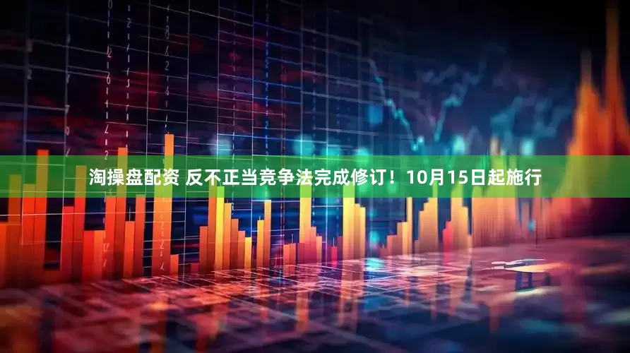 淘操盘配资 反不正当竞争法完成修订！10月15日起施行