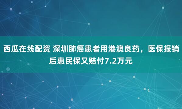 西瓜在线配资 深圳肺癌患者用港澳良药，医保报销后惠民保又赔付7.2万元