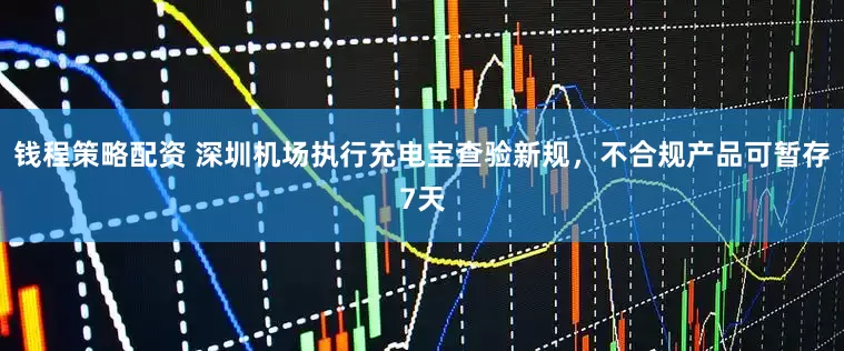 钱程策略配资 深圳机场执行充电宝查验新规，不合规产品可暂存7天