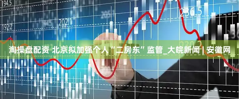 淘操盘配资 北京拟加强个人“二房东”监管_大皖新闻 | 安徽网