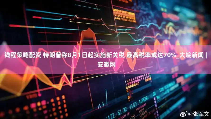 钱程策略配资 特朗普称8月1日起实施新关税 最高税率或达70%_大皖新闻 | 安徽网