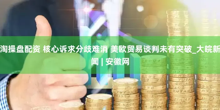 淘操盘配资 核心诉求分歧难消 美欧贸易谈判未有突破_大皖新闻 | 安徽网