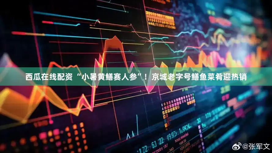 西瓜在线配资 “小暑黄鳝赛人参”！京城老字号鳝鱼菜肴迎热销