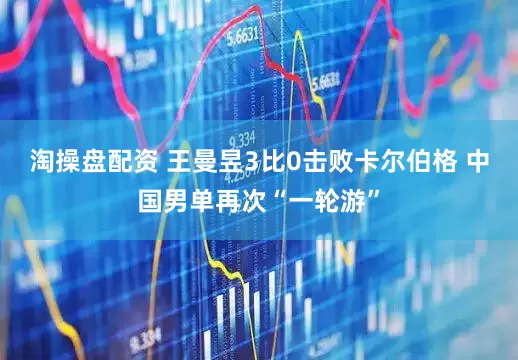 淘操盘配资 王曼昱3比0击败卡尔伯格 中国男单再次“一轮游”