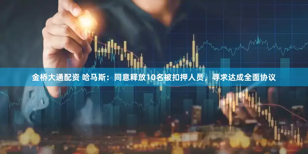 金桥大通配资 哈马斯：同意释放10名被扣押人员，寻求达成全面协议