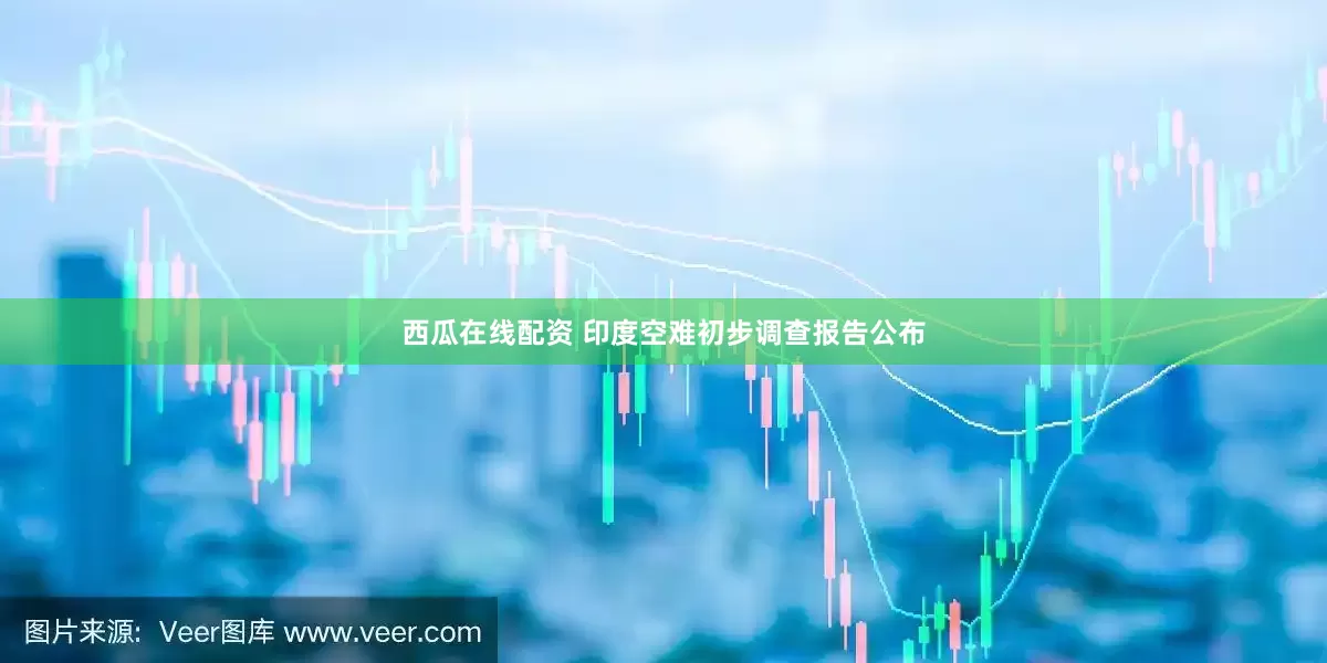 西瓜在线配资 印度空难初步调查报告公布
