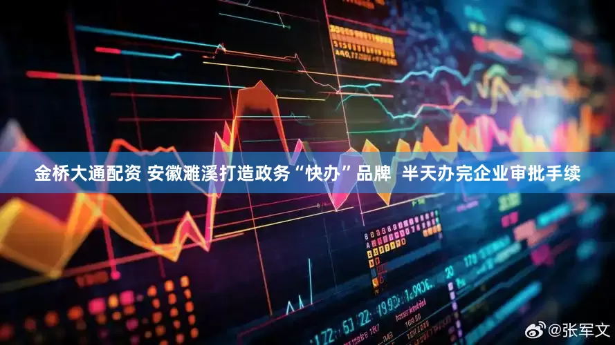 金桥大通配资 安徽濉溪打造政务“快办”品牌  半天办完企业审批手续