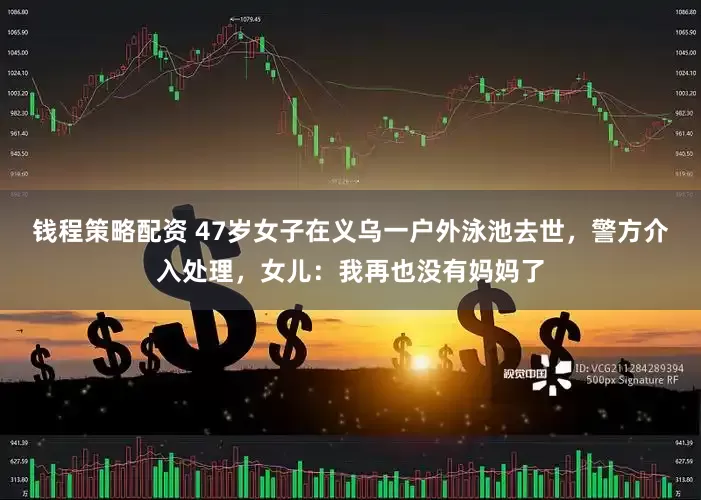 钱程策略配资 47岁女子在义乌一户外泳池去世，警方介入处理，女儿：我再也没有妈妈了
