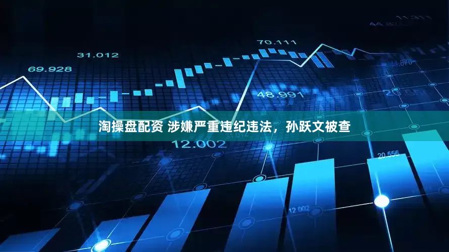 淘操盘配资 涉嫌严重违纪违法，孙跃文被查