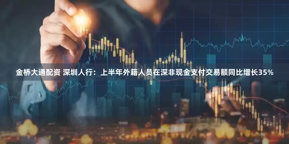 金桥大通配资 深圳人行：上半年外籍人员在深非现金支付交易额同比增长35%