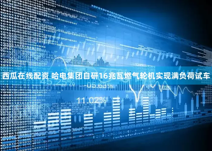 西瓜在线配资 哈电集团自研16兆瓦燃气轮机实现满负荷试车