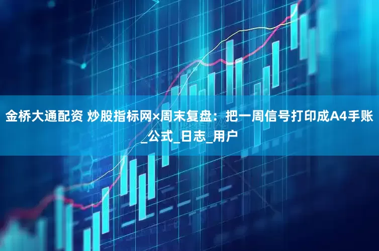 金桥大通配资 炒股指标网×周末复盘：把一周信号打印成A4手账_公式_日志_用户