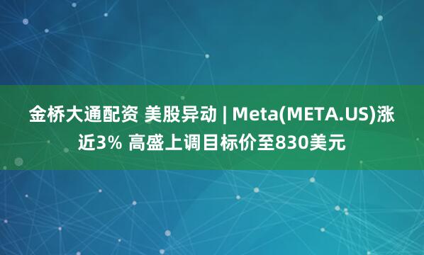 金桥大通配资 美股异动 | Meta(META.US)涨近3% 高盛上调目标价至830美元