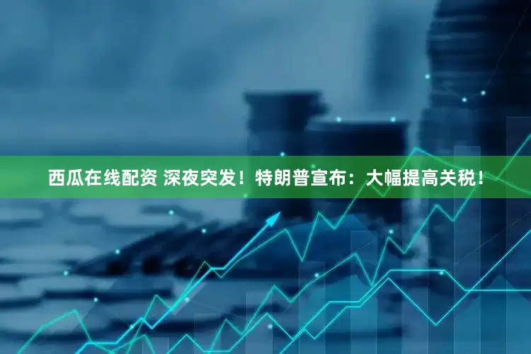 西瓜在线配资 深夜突发！特朗普宣布：大幅提高关税！