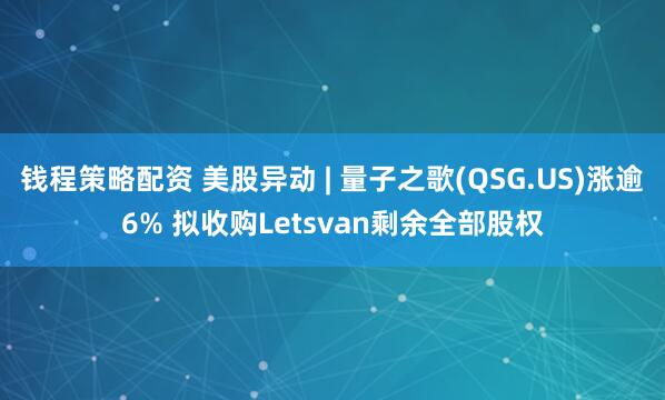 钱程策略配资 美股异动 | 量子之歌(QSG.US)涨逾6% 拟收购Letsvan剩余全部股权