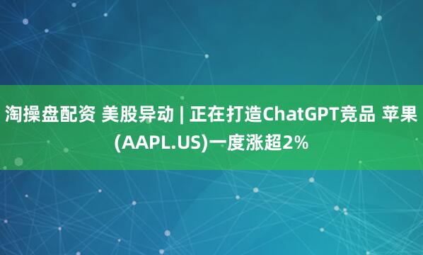 淘操盘配资 美股异动 | 正在打造ChatGPT竞品 苹果(AAPL.US)一度涨超2%