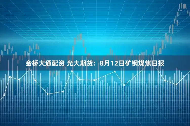 金桥大通配资 光大期货：8月12日矿钢煤焦日报