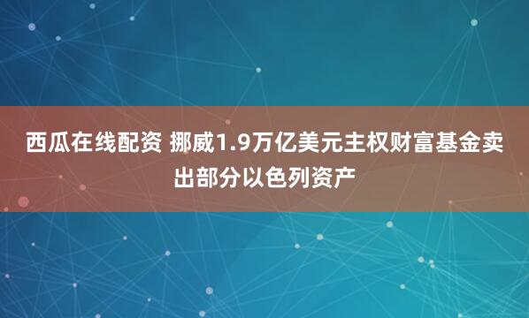 西瓜在线配资 挪威1.9万亿美元主权财富基金卖出部分以色列资产