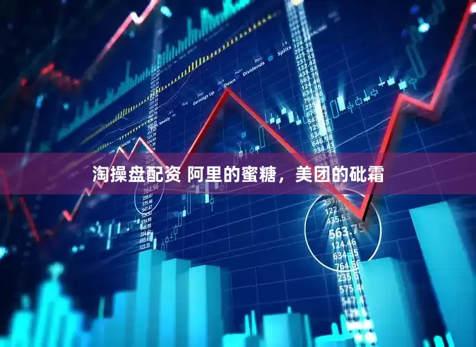 淘操盘配资 阿里的蜜糖，美团的砒霜