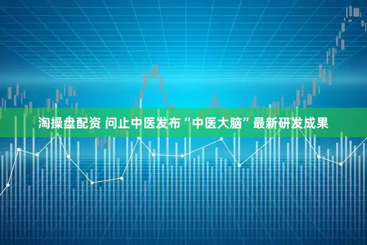 淘操盘配资 问止中医发布“中医大脑”最新研发成果