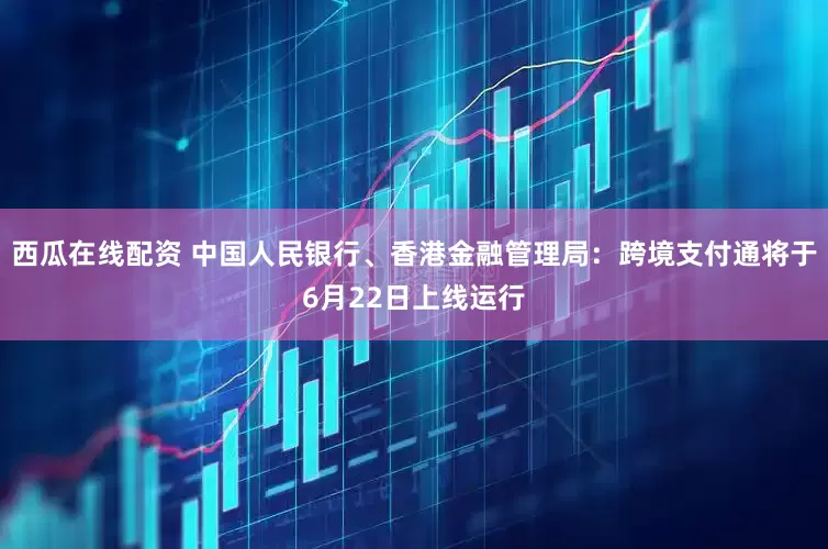 西瓜在线配资 中国人民银行、香港金融管理局：跨境支付通将于6月22日上线运行