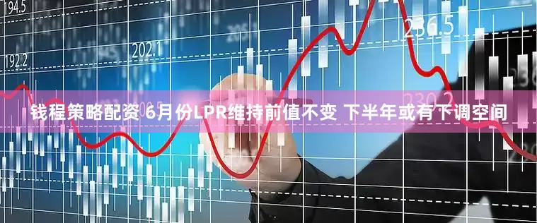 钱程策略配资 6月份LPR维持前值不变 下半年或有下调空间