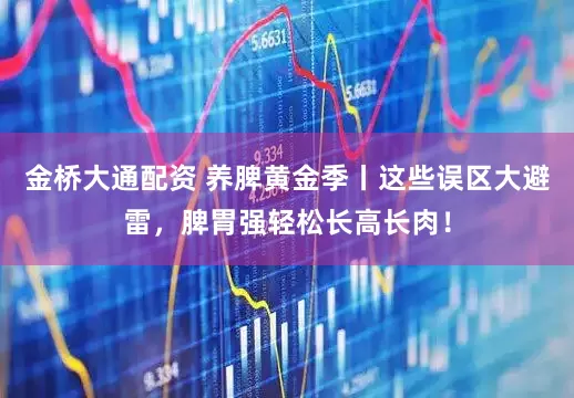 金桥大通配资 养脾黄金季丨这些误区大避雷，脾胃强轻松长高长肉！
