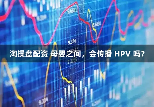 淘操盘配资 母婴之间，会传播 HPV 吗？