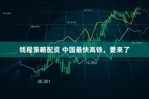 钱程策略配资 中国最快高铁，要来了