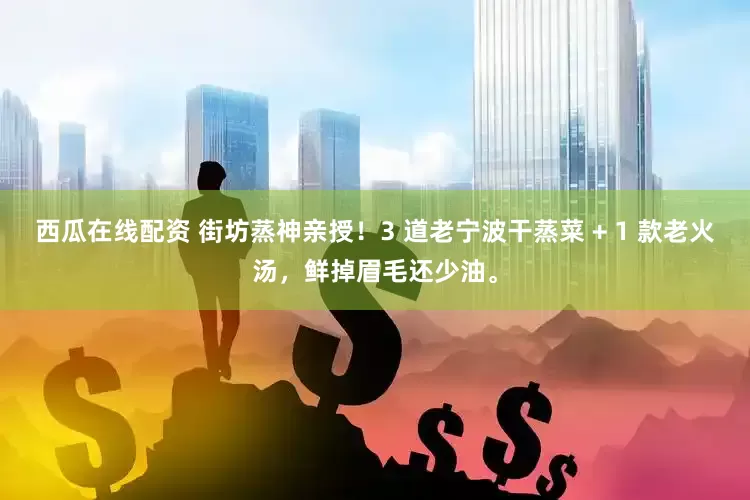 西瓜在线配资 街坊蒸神亲授！3 道老宁波干蒸菜 + 1 款老火汤，鲜掉眉毛还少油。