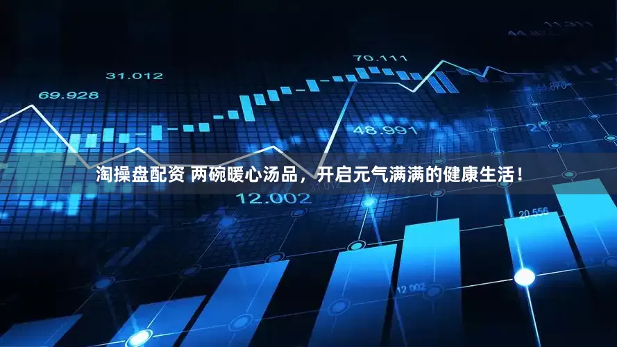 淘操盘配资 两碗暖心汤品，开启元气满满的健康生活！